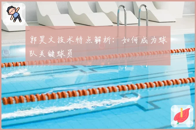 郭昊文技术特点解析：如何成为球队关键球员