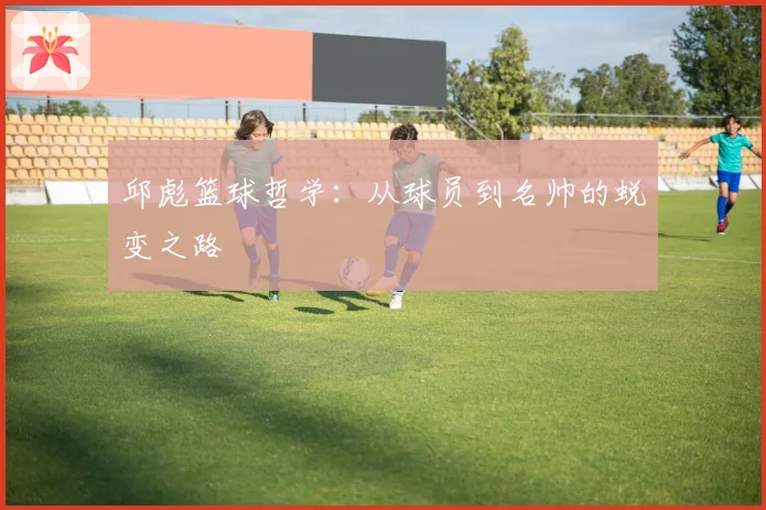 邱彪篮球哲学：从球员到名帅的蜕变之路
