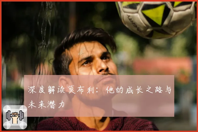 深度解读莫布利：他的成长之路与未来潜力