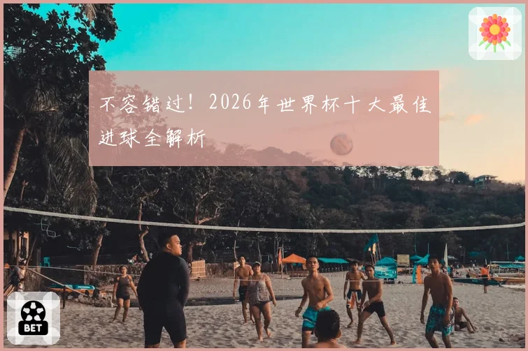 不容错过！2026年世界杯十大最佳进球全解析