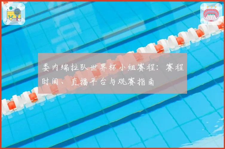 委内瑞拉队世界杯小组赛程：赛程时间、直播平台与观赛指南