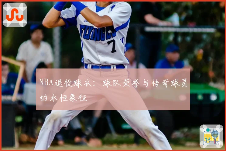 NBA退役球衣：球队荣誉与传奇球员的永恒象征