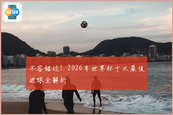 不容错过！2026年世界杯十大最佳进球全解析