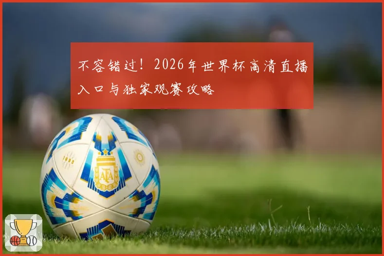 不容错过!2026年世界杯高清直播入口与独家观赛攻略