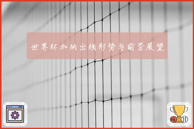 世界杯加纳出线形势与前景展望