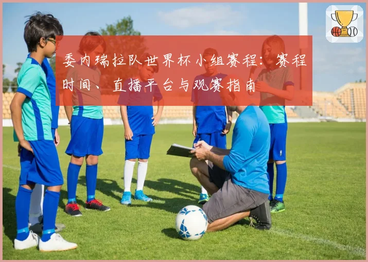 委内瑞拉队世界杯小组赛程：赛程时间、直播平台与观赛指南