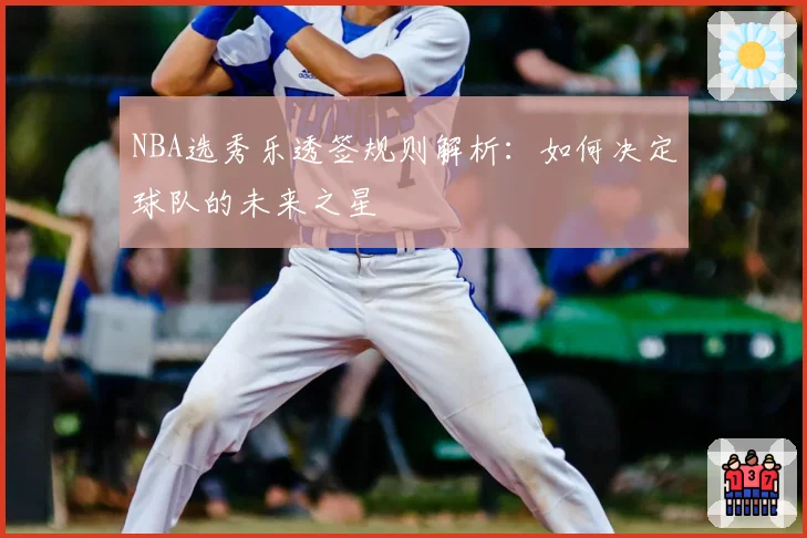 NBA选秀乐透签规则解析：如何决定球队的未来之星