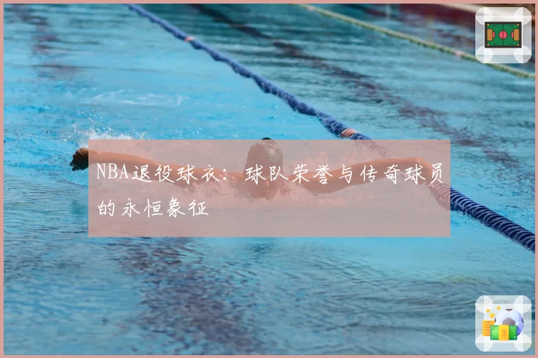 NBA退役球衣：球队荣誉与传奇球员的永恒象征