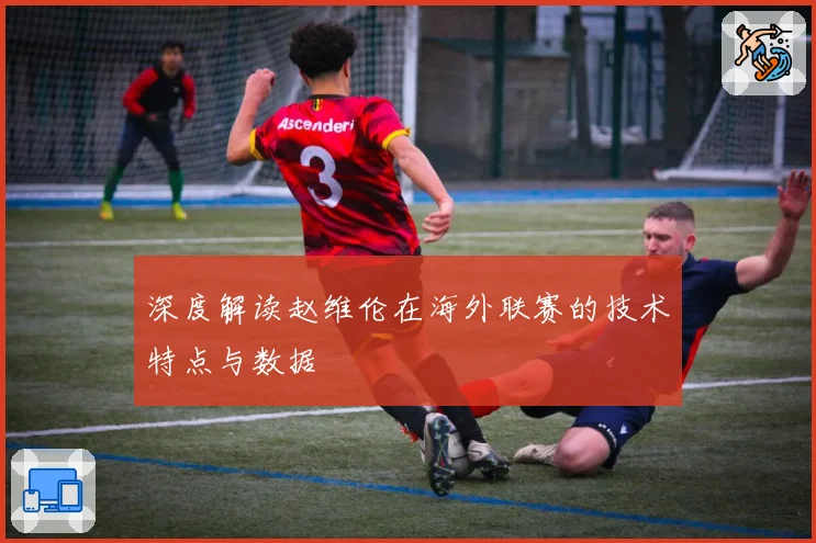 深度解读赵维伦在海外联赛的技术特点与数据