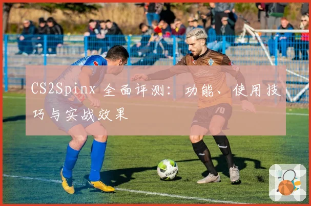 CS2Spinx 全面评测：功能、使用技巧与实战效果