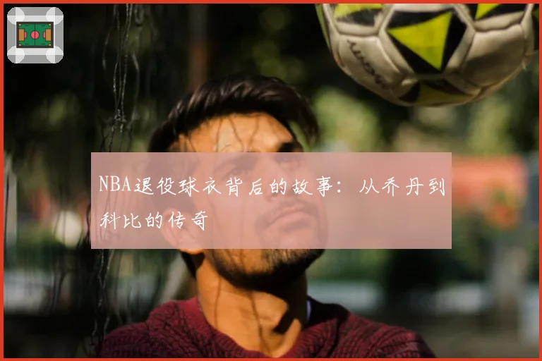 NBA退役球衣背后的故事：从乔丹到科比的传奇